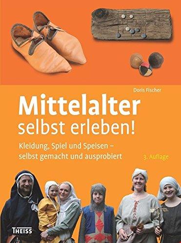 Mittelalter selbst erleben!: Kleidung, Spiel und Speisen - selbst gemacht und ausprobiert