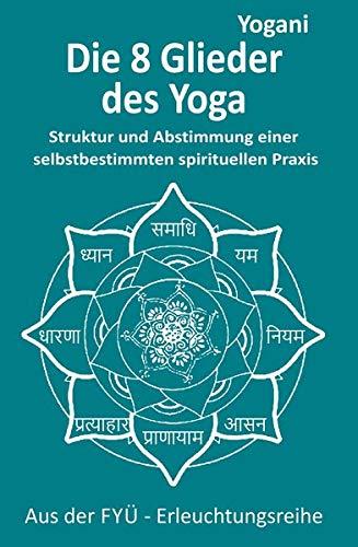 Die 8 Yoga-Glieder: Struktur und Abstimmung einer selbstbestimmten spirituellen Praxis (FYÜ - Erleuchtungsreihe: Fortgeschrittene Yoga Übungen)