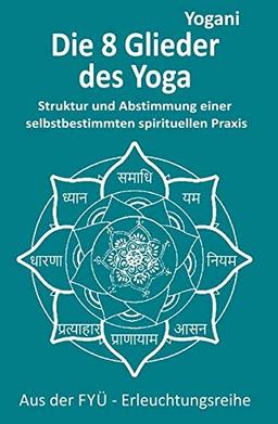 Die 8 Yoga-Glieder: Struktur und Abstimmung einer selbstbestimmten spirituellen Praxis (FYÜ - Erleuchtungsreihe: Fortgeschrittene Yoga Übungen)