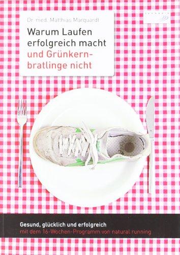 Warum Laufen erfolgreich macht und Grünkernbratlinge nicht: Gesund, glücklich und erfolgreich mit dem 16-Wochen-Programm von natural running