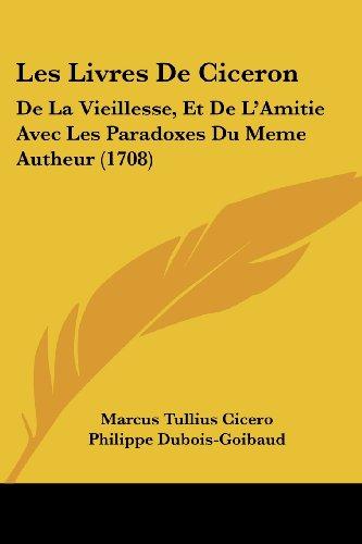 Les Livres De Ciceron: De La Vieillesse, Et De L'Amitie Avec Les Paradoxes Du Meme Autheur (1708)