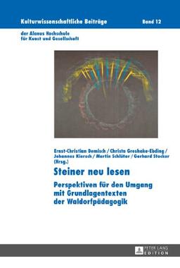 Steiner neu lesen: Perspektiven für den Umgang mit Grundlagentexten der Waldorfpädagogik (Kulturwissenschaftliche Beiträge der Alanus Hochschule für Kunst und Gesellschaft)