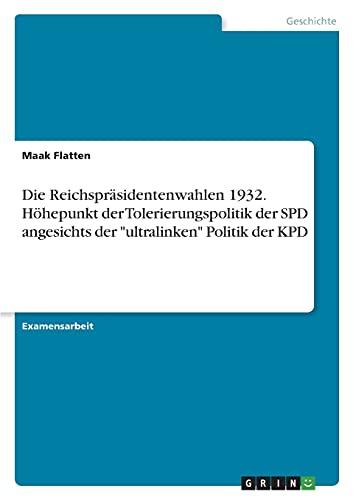 Die Reichspräsidentenwahlen 1932. Höhepunkt der Tolerierungspolitik der SPD angesichts der "ultralinken" Politik der KPD: Staatsexamensarbeit