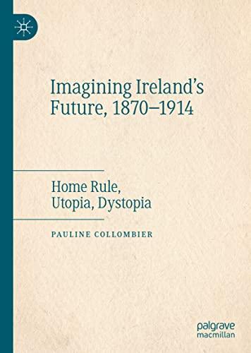 Imagining Ireland's Future, 1870-1914: Home Rule, Utopia, Dystopia