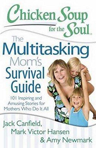 Chicken Soup for the Soul: The Multitasking Mom's Survival Guide: 101 Inspiring and Amusing Stories for Mothers Who Do It All