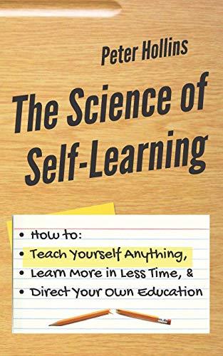 The Science of Self-Learning: How to Teach Yourself Anything, Learn More in Less Time, and Direct Your Own Education