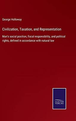 Civilization, Taxation, and Representation: Man's social position, fiscal responsibility, and political rights, defined in accordance with natural law