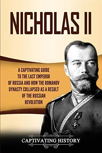 Nicholas II: A Captivating Guide to the Last Emperor of Russia and How the Romanov Dynasty Collapsed as a Result of the Russian Revolution (Biographies)