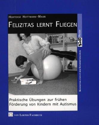 Felizitas lernt fliegen: Praktische Übungen zur frühen Förderung von Kindern mit Autismus