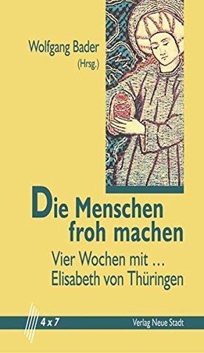 Die Menschen froh machen: Vier Wochen mit Elisabeth von Thüringen