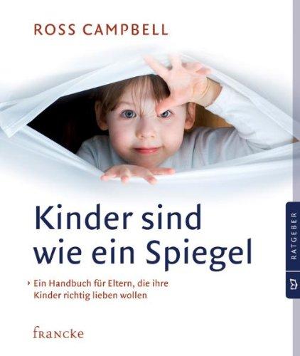 Kinder sind wie ein Spiegel: Ein Handbuch für Eltern, die ihre Kinder richtig lieben wollen