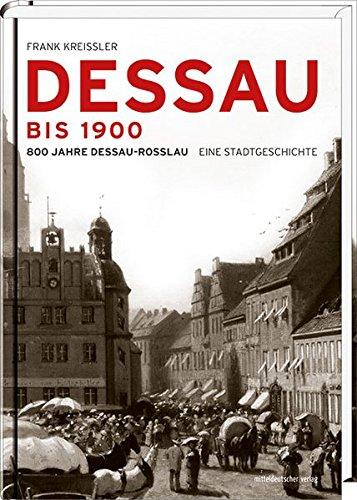 Dessau bis 1900: 800 Jahre Dessau-Roßlau. Eine Stadtgeschichte