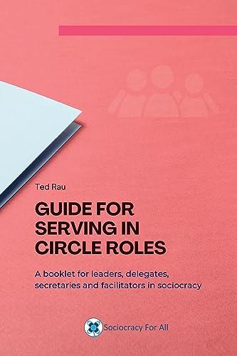 Guide for serving in circle roles: A booklet for leaders, delegates, secretaries and facilitators in sociocracy