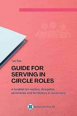 Guide for serving in circle roles: A booklet for leaders, delegates, secretaries and facilitators in sociocracy