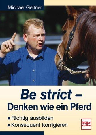 Be strict - Denken wie ein Pferd: Richtig ausbilden - Konsequent korrigieren