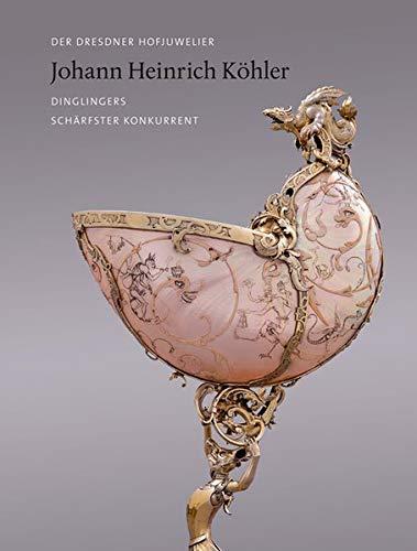 Der Dresdner Hofjuwelier Johann Heinrich Köhler: Dinglingers schärfster Konkurrent