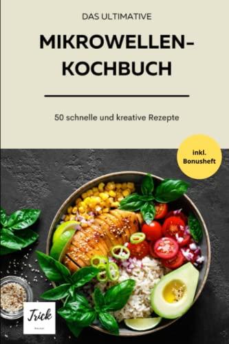 Das ultimative Mikrowellenkochbuch - Version 2:: 50 kreative, deftige und süße Rezepte - schnell in der Zubereitung - günstige Zutaten