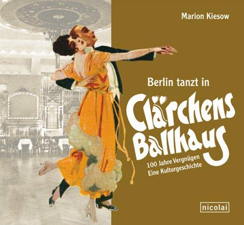 Berlin tanzt in Clärchens Ballhaus: 100 Jahre Vergnügen - eine Kulturgeschichte