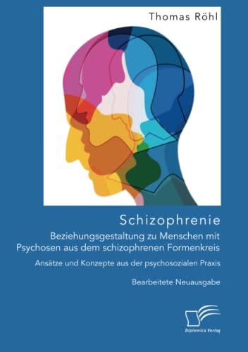 Schizophrenie: Beziehungsgestaltung zu Menschen mit Psychosen aus dem schizophrenen Formenkreis. Ansätze und Konzepte aus der psychosozialen Praxis: Bearbeitete Neuausgabe