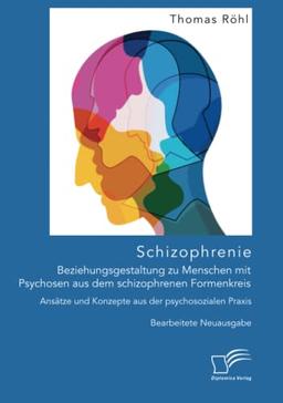 Schizophrenie: Beziehungsgestaltung zu Menschen mit Psychosen aus dem schizophrenen Formenkreis. Ansätze und Konzepte aus der psychosozialen Praxis: Bearbeitete Neuausgabe