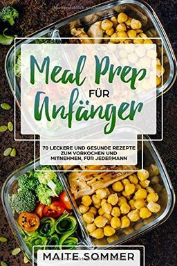 Meal Prep für Anfänger: 70 leckere und gesunde Rezepte zum Vorkochen und mitnehmen, für jedermann