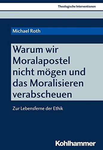 Warum wir Moralapostel nicht mögen und das Moralisieren verabscheuen: Zur Lebensferne der Ethik (Theologische Interventionen)