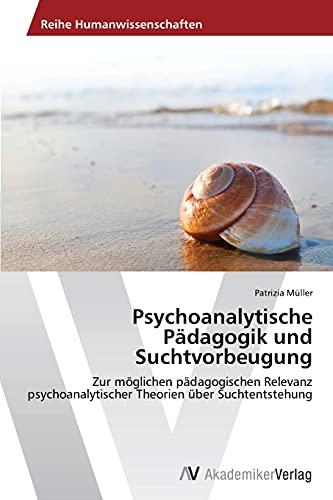 Psychoanalytische Pädagogik und Suchtvorbeugung: Zur möglichen pädagogischen Relevanz psychoanalytischer Theorien über Suchtentstehung