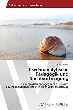 Psychoanalytische Pädagogik und Suchtvorbeugung: Zur möglichen pädagogischen Relevanz psychoanalytischer Theorien über Suchtentstehung