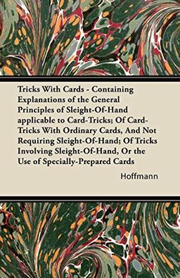 Tricks With Cards - Containing Explanations of the General Principles of Sleight-Of-Hand applicable to Card-Tricks; Of Card-Tricks With Ordinary ... or the Use of Specially-Prepared Cards