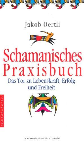 Schamanisches Praxisbuch: Das Tor zu Lebenskraft, Erfolg und Freiheit