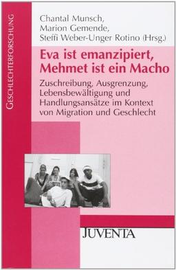 Eva ist emanzipiert, Mehmet ist ein Macho: Zuschreibung, Ausgrenzung, Lebensbewältigung und Handlungsansätze im Kontext von Migration und Geschlecht (Geschlechterforschung)