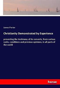 Christianity Demonstrated by Experience: presenting the testimony of its converts, from various ranks, conditions and previous opinions, in all parts of the world