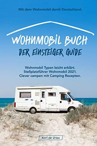 Wohnmobil Buch – Der Einsteiger Guide: Mit dem Wohnmobil durch Deutschland. Wohnmobil Typen leicht erklärt inkl. Stellplatzführer Wohnmobil 2021 clever campen mit Camping Rezepten.