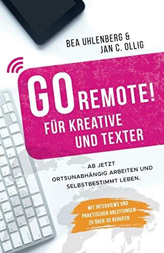 GO REMOTE! für Kreative und Texter – Ab jetzt ortsunabhängig arbeiten und selbstbestimmt leben.: Mit Interviews und praktischen Anleitungen zu über 30 Berufen.