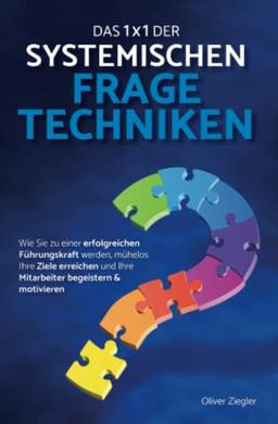 Das 1x1 der systemischen Fragetechniken: Wie Sie zu einer erfolgreichen Führungskraft werden, mühelos Ihre Ziele erreichen und Ihre Mitarbeiter begeistern & motivieren