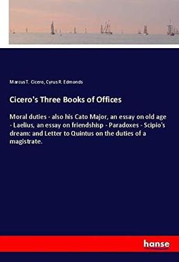 Cicero's Three Books of Offices: Moral duties - also his Cato Major, an essay on old age - Laelius, an essay on friendshisp - Paradoxes - Scipio's ... to Quintus on the duties of a magistrate.