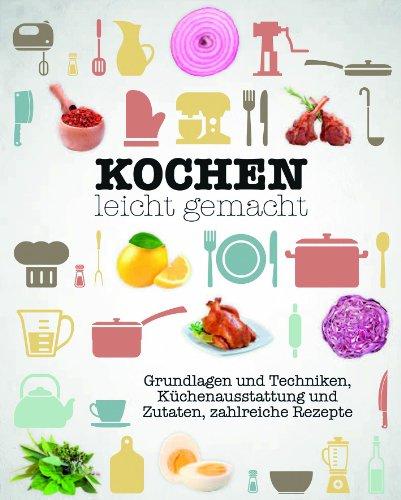 Kochen leicht gemacht: Grundlagen und Techniken, Küchenausstattung und Zutaten, zahlreiche Rezepte