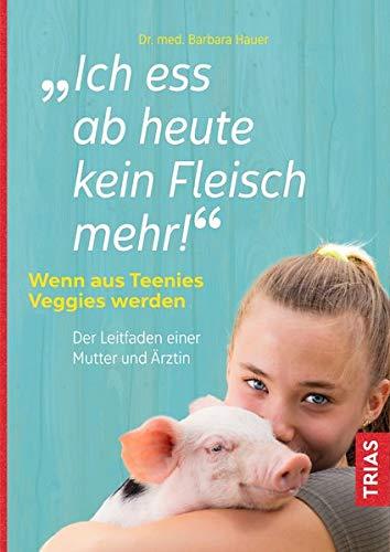 Ich ess ab heute kein Fleisch mehr!: Wenn aus Teenies Veggies werden. Der Leitfaden einer Mutter und Ärztin