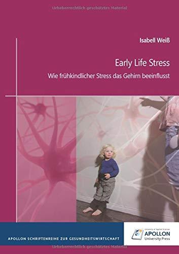 Early Life Stress: Wie frühkindlicher Stress das Gehirn beeinflusst (APOLLON Schriftenreihe zur Gesundheitswirtschaft)