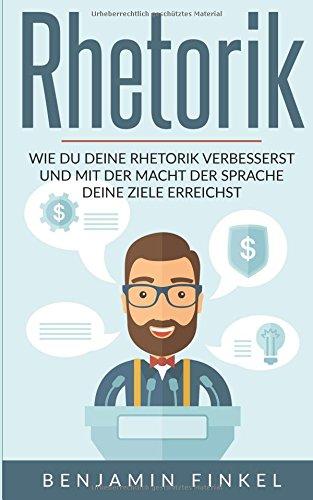 Rhetorik: Wie Du Deine Rhetorik verbesserst und mit der Macht der Sprache Deine Ziele erreichst