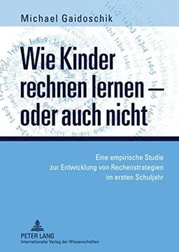 Wie Kinder rechnen lernen - oder auch nicht: Eine empirische Studie zur Entwicklung von Rechenstrategien im ersten Schuljahr