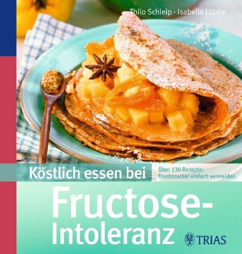 Köstlich essen bei Fructose-Intoleranz: Über 130 Rezepte: Fruchtzucker ganz einfach vermeiden