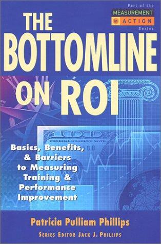 The Bottom Line on Roi: Basics, Benefits, Barriers to Measuring Training & Performance Improvement (Measurement in Action Series)