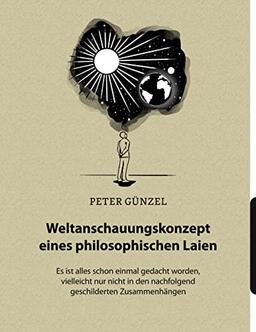 Weltanschauungskonzept eines philosophischen Laien: Es ist alles schon einmal gedacht worden, vielleicht nur nicht in den nachfolgend geschilderten Zusammenhängen