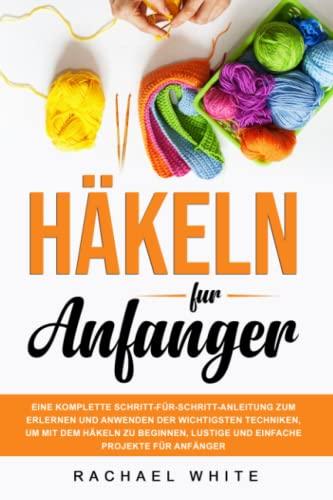 Häkeln für Anfänger: Eine komplette Schritt-für-Schritt-Anleitung zum Erlernen und Anwenden der wichtigsten Techniken, um mit dem Häkeln zu beginnen, lustige und einfache Projekte für Anfänger