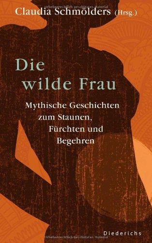 Die wilde Frau: Mythische Geschichten zum Staunen, Fürchten und Begehren