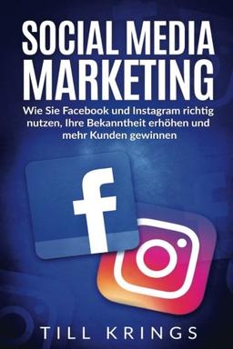 Social Media Marketing: Wie Sie Facebook und Instagram richtig nutzen, Ihre Bekanntheit erhöhen und mehr Kunden gewinnen.