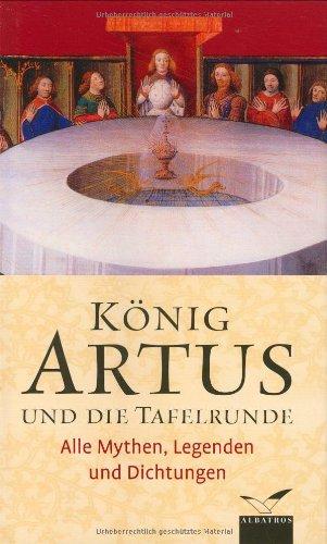 König Artus und die Tafelrunde: Alle Mythen, Legenden und Dichtungen