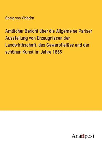 Amtlicher Bericht über die Allgemeine Pariser Ausstellung von Erzeugnissen der Landwirthschaft, des Gewerbfleißes und der schönen Kunst im Jahre 1855