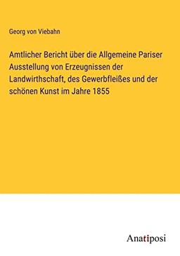 Amtlicher Bericht über die Allgemeine Pariser Ausstellung von Erzeugnissen der Landwirthschaft, des Gewerbfleißes und der schönen Kunst im Jahre 1855